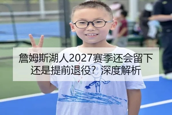 詹姆斯湖人2027赛季还会留下还是提前退役？深度解析